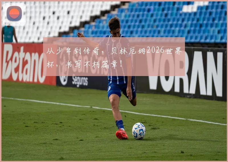 从少年到传奇，贝林厄姆2026世界杯，书写不朽篇章！