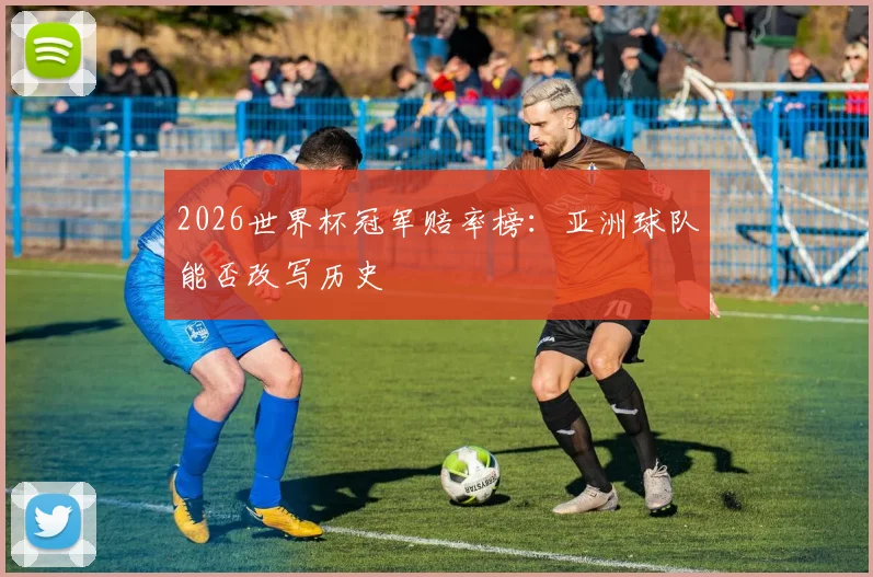 2026世界杯冠军赔率榜：亚洲球队能否改写历史