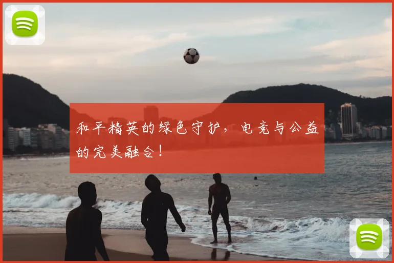 和平精英的绿色守护，电竞与公益的完美融合！