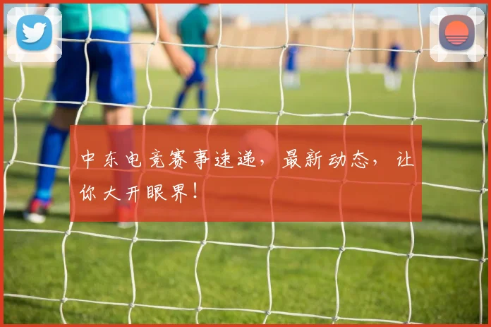 中东电竞赛事速递，最新动态，让你大开眼界！