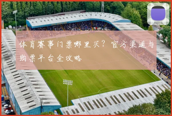 体育赛事门票哪里买？官方渠道与购票平台全攻略