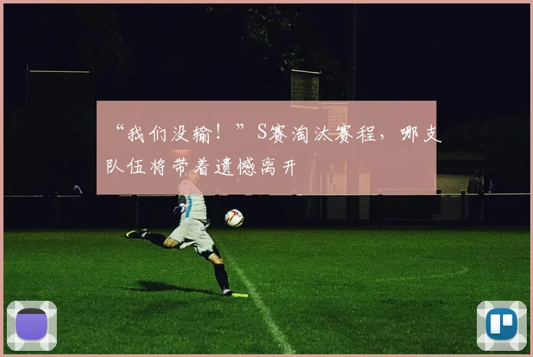 “我们没输！”S赛淘汰赛程，哪支队伍将带着遗憾离开