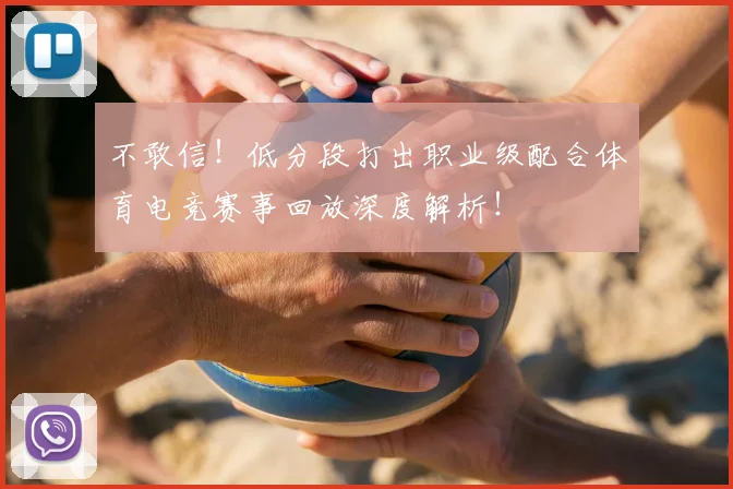 不敢信！低分段打出职业级配合体育电竞赛事回放深度解析！