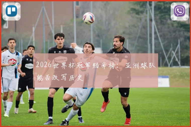 2026世界杯冠军赔率榜：亚洲球队能否改写历史
