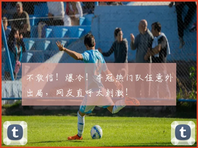 不敢信！爆冷！夺冠热门队伍意外出局，网友直呼太刺激！