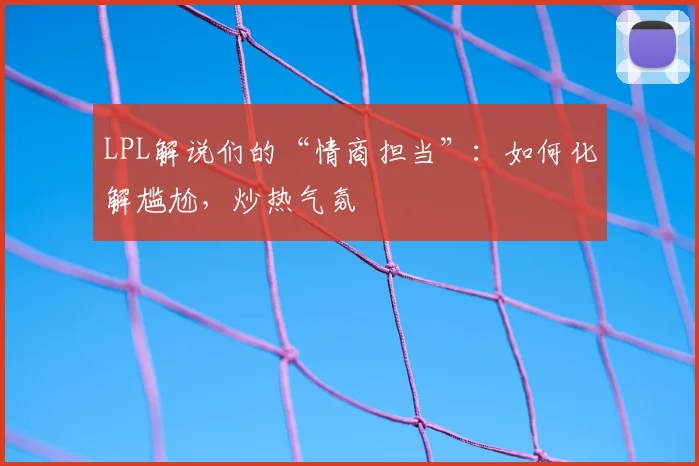 LPL解说们的“情商担当”：如何化解尴尬，炒热气氛