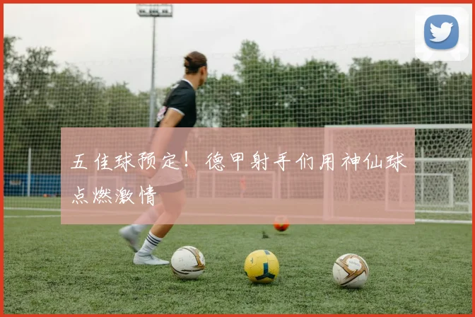 五佳球预定！德甲射手们用神仙球点燃激情
