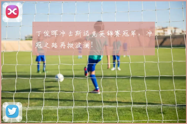 丁俊晖冲击斯诺克英锦赛冠军，冲冠之路再掀波澜！