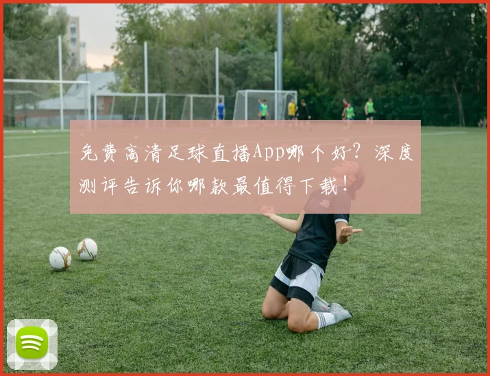 免费高清足球直播App哪个好？深度测评告诉你哪款最值得下载！