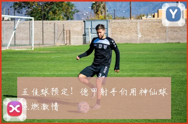 五佳球预定！德甲射手们用神仙球点燃激情