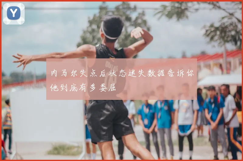 内马尔失点后状态迷失数据告诉你他到底有多委屈