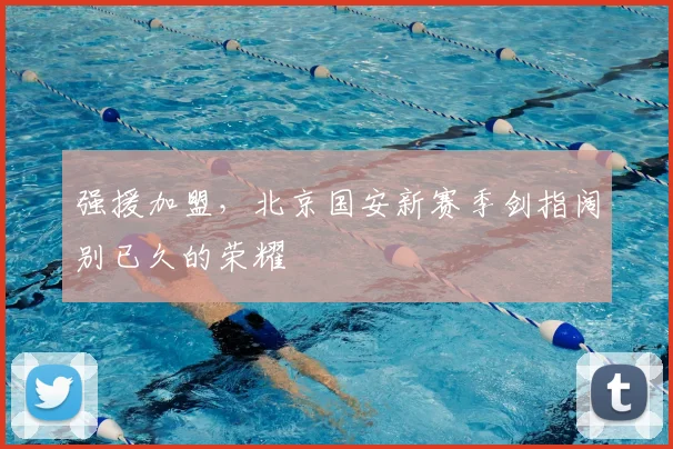 强援加盟，北京国安新赛季剑指阔别已久的荣耀