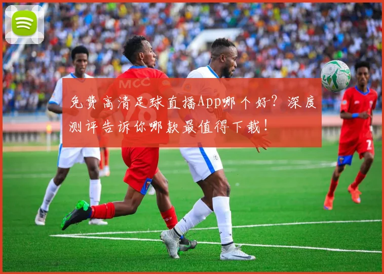 免费高清足球直播App哪个好？深度测评告诉你哪款最值得下载！