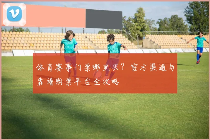 体育赛事门票哪里买？官方渠道与靠谱购票平台全攻略