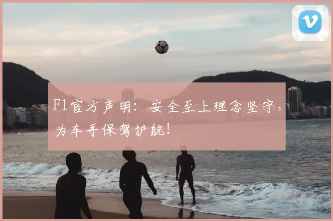 F1官方声明：安全至上理念坚守，为车手保驾护航！
