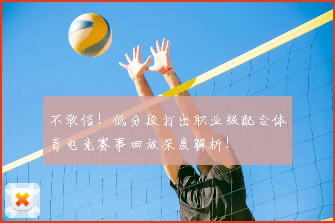 不敢信！低分段打出职业级配合体育电竞赛事回放深度解析！