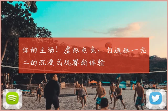 你的主场！虚拟电竞，打造独一无二的沉浸式观赛新体验