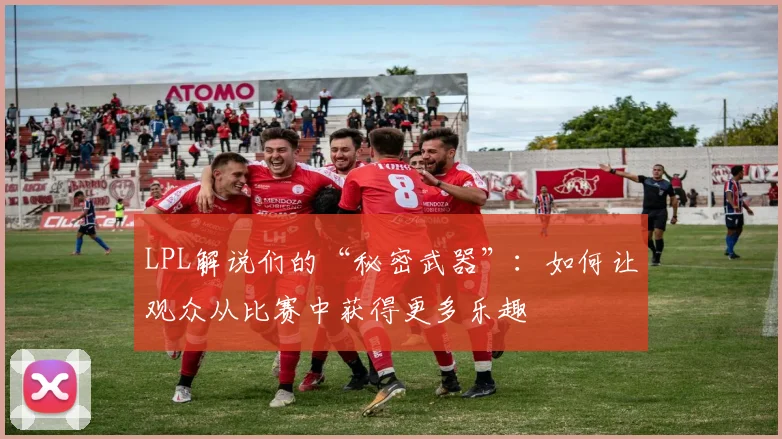 LPL解说们的“秘密武器”：如何让观众从比赛中获得更多乐趣