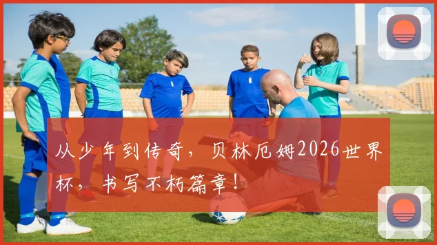 从少年到传奇，贝林厄姆2026世界杯，书写不朽篇章！