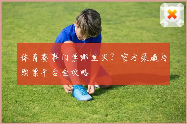 体育赛事门票哪里买？官方渠道与购票平台全攻略