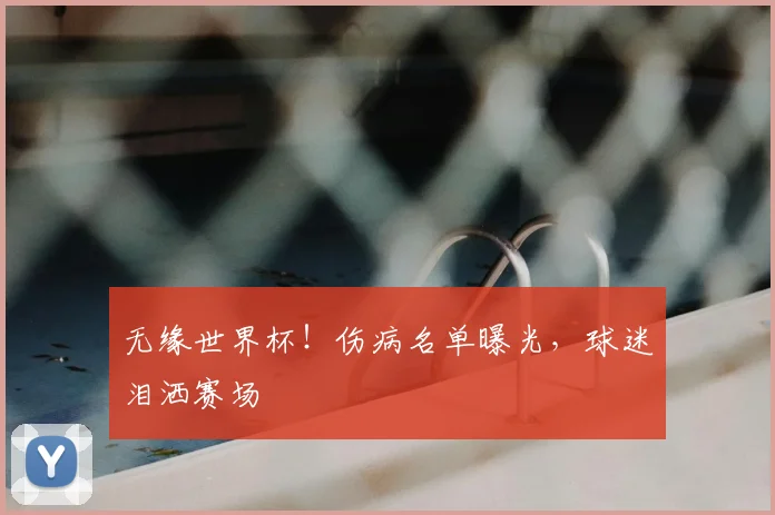无缘世界杯！伤病名单曝光，球迷泪洒赛场