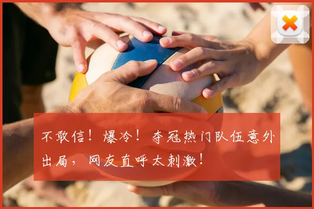 不敢信！爆冷！夺冠热门队伍意外出局，网友直呼太刺激！
