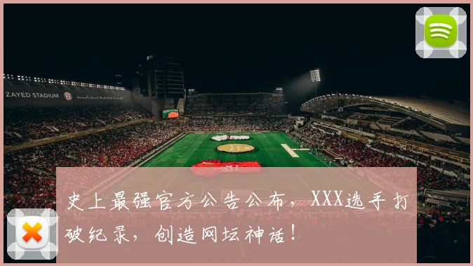 史上最强官方公告公布，XXX选手打破纪录，创造网坛神话！