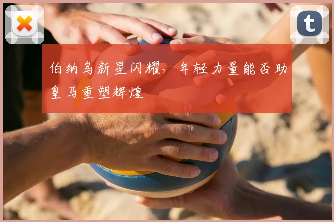 伯纳乌新星闪耀，年轻力量能否助皇马重塑辉煌